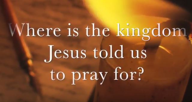 VIDEO: Where is the Kingdom Jesus Told Us to Pray For?