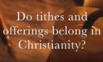 Do tithes and offerings belong in Christianity