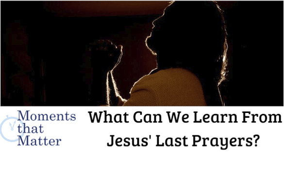 VIDEO: Moments that Matter – What Can We Learn From Jesus’ Final Prayers?