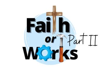 Is It Faith or Works That Gets Us to Heaven? (Part II)